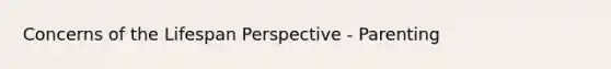 Concerns of the Lifespan Perspective - Parenting