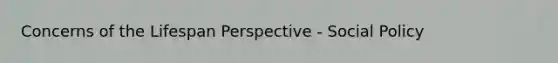 Concerns of the Lifespan Perspective - Social Policy