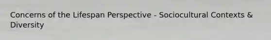 Concerns of the Lifespan Perspective - Sociocultural Contexts & Diversity