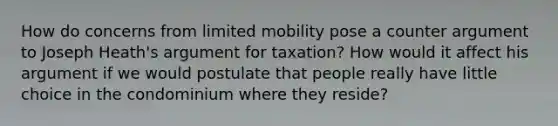 How do concerns from limited mobility pose a counter argument to Joseph Heath's argument for taxation? How would it affect his argument if we would postulate that people really have little choice in the condominium where they reside?