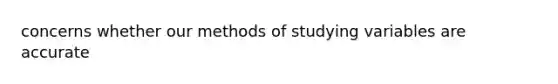 concerns whether our methods of studying variables are accurate