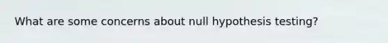 What are some concerns about null hypothesis testing?