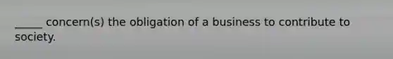 _____ concern(s) the obligation of a business to contribute to society.