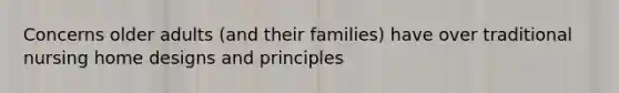 Concerns older adults (and their families) have over traditional nursing home designs and principles