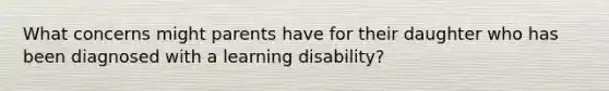 What concerns might parents have for their daughter who has been diagnosed with a learning disability?