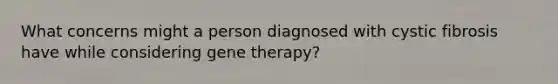 What concerns might a person diagnosed with cystic fibrosis have while considering <a href='https://www.questionai.com/knowledge/kxziHQcFFY-gene-therapy' class='anchor-knowledge'>gene therapy</a>?