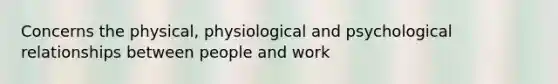 Concerns the physical, physiological and psychological relationships between people and work