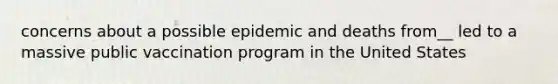 concerns about a possible epidemic and deaths from__ led to a massive public vaccination program in the United States