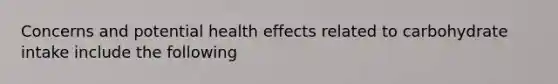 Concerns and potential health effects related to carbohydrate intake include the following