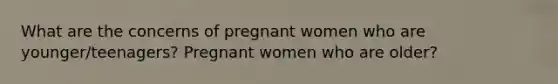 What are the concerns of pregnant women who are younger/teenagers? Pregnant women who are older?