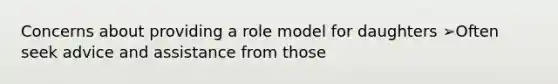 Concerns about providing a role model for daughters ➢Often seek advice and assistance from those