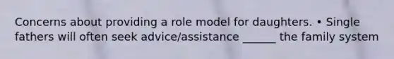 Concerns about providing a role model for daughters. • Single fathers will often seek advice/assistance ______ the family system