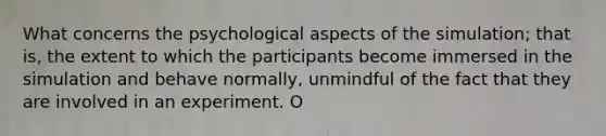 What concerns the psychological aspects of the simulation; that is, the extent to which the participants become immersed in the simulation and behave normally, unmindful of the fact that they are involved in an experiment. O