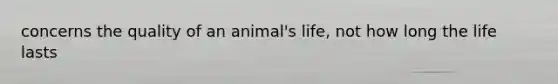 concerns the quality of an animal's life, not how long the life lasts