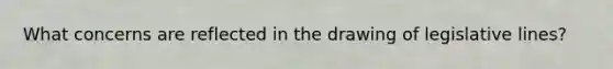 What concerns are reflected in the drawing of legislative lines?