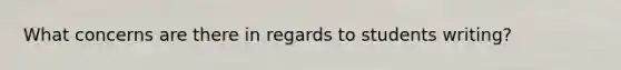 What concerns are there in regards to students writing?