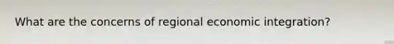 What are the concerns of regional economic integration?