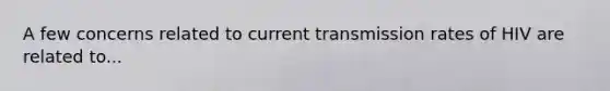 A few concerns related to current transmission rates of HIV are related to...