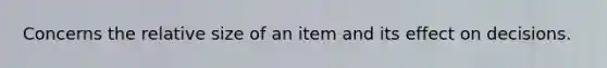 Concerns the relative size of an item and its effect on decisions.