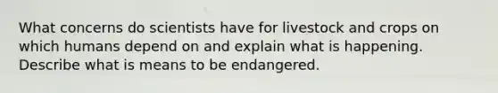 What concerns do scientists have for livestock and crops on which humans depend on and explain what is happening. Describe what is means to be endangered.