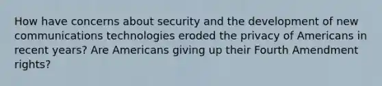 How have concerns about security and the development of new communications technologies eroded the privacy of Americans in recent years? Are Americans giving up their Fourth Amendment rights?