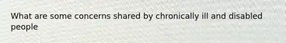What are some concerns shared by chronically ill and disabled people