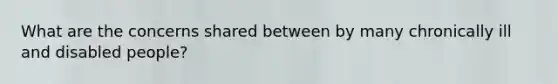 What are the concerns shared between by many chronically ill and disabled people?