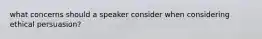 what concerns should a speaker consider when considering ethical persuasion?