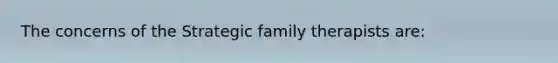 The concerns of the Strategic family therapists are: