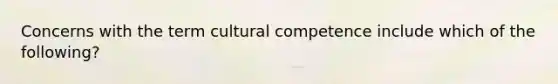 Concerns with the term cultural competence include which of the following?