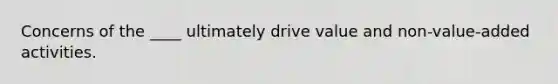 Concerns of the ____ ultimately drive value and non-value-added activities.