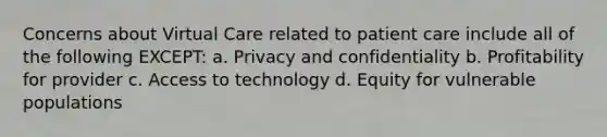 Concerns about Virtual Care related to patient care include all of the following EXCEPT: a. Privacy and confidentiality b. Profitability for provider c. Access to technology d. Equity for vulnerable populations