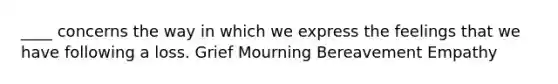 ____ concerns the way in which we express the feelings that we have following a loss.​ ​Grief ​Mourning ​Bereavement ​Empathy