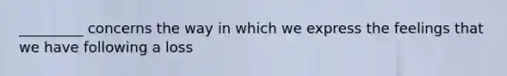 _________ concerns the way in which we express the feelings that we have following a loss