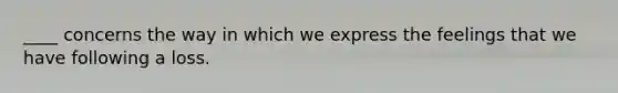 ____ concerns the way in which we express the feelings that we have following a loss.
