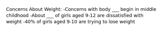 Concerns About Weight: -Concerns with body ___ begin in middle childhood -About ___ of girls aged 9-12 are dissatisfied with weight -40% of girls aged 9-10 are trying to lose weight