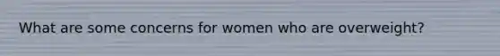What are some concerns for women who are overweight?