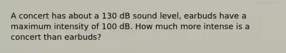 A concert has about a 130 dB sound level, earbuds have a maximum intensity of 100 dB. How much more intense is a concert than earbuds?