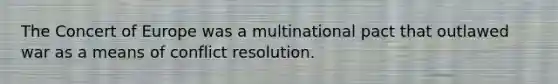 The Concert of Europe was a multinational pact that outlawed war as a means of conflict resolution.