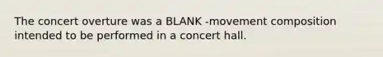 The concert overture was a BLANK -movement composition intended to be performed in a concert hall.