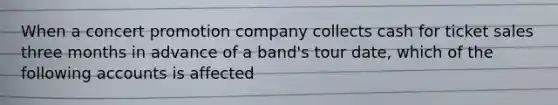 When a concert promotion company collects cash for ticket sales three months in advance of a band's tour date, which of the following accounts is affected