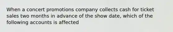 When a concert promotions company collects cash for ticket sales two months in advance of the show date, which of the following accounts is affected