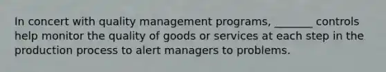 In concert with quality management programs, _______ controls help monitor the quality of goods or services at each step in the production process to alert managers to problems.