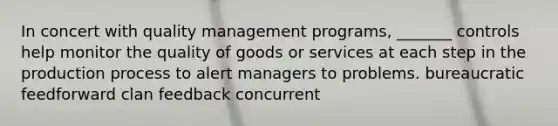 In concert with quality management programs, _______ controls help monitor the quality of goods or services at each step in the production process to alert managers to problems. bureaucratic feedforward clan feedback concurrent