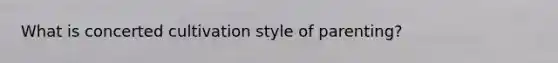 What is concerted cultivation style of parenting?