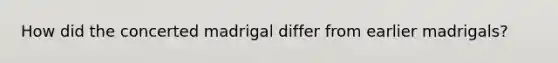 How did the concerted madrigal differ from earlier madrigals?