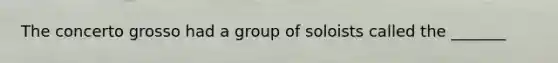 The concerto grosso had a group of soloists called the _______