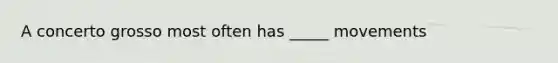 A concerto grosso most often has _____ movements
