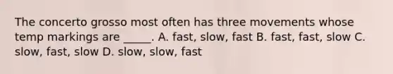 The concerto grosso most often has three movements whose temp markings are _____. A. fast, slow, fast B. fast, fast, slow C. slow, fast, slow D. slow, slow, fast