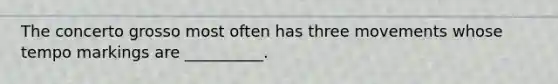 The concerto grosso most often has three movements whose tempo markings are __________.